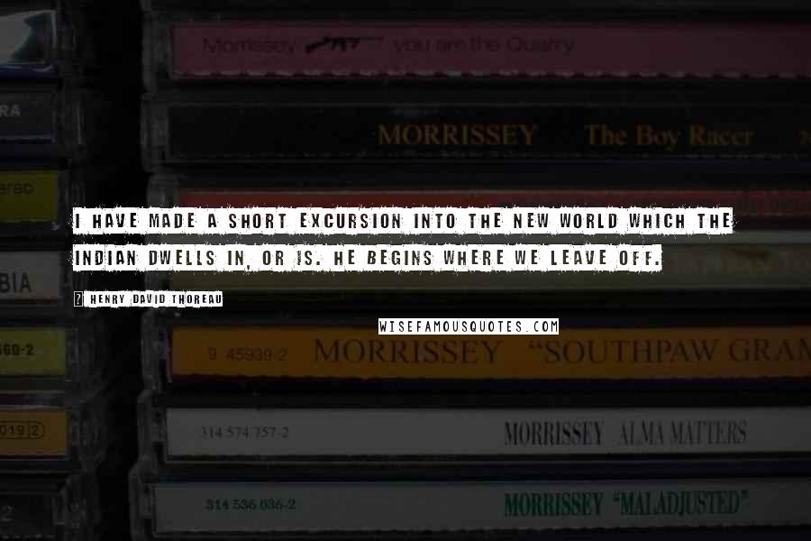 Henry David Thoreau Quotes: I have made a short excursion into the new world which the Indian dwells in, or is. He begins where we leave off.