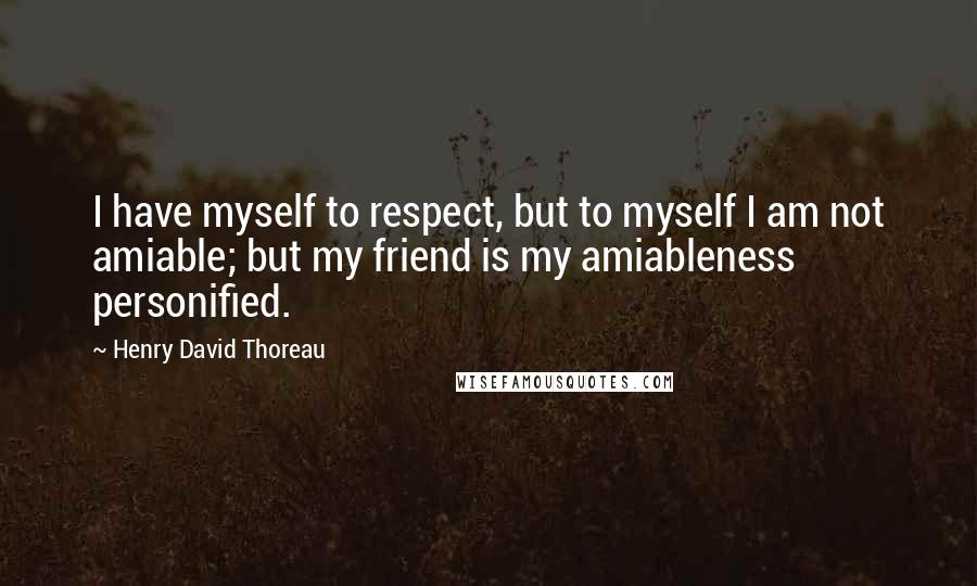 Henry David Thoreau Quotes: I have myself to respect, but to myself I am not amiable; but my friend is my amiableness personified.