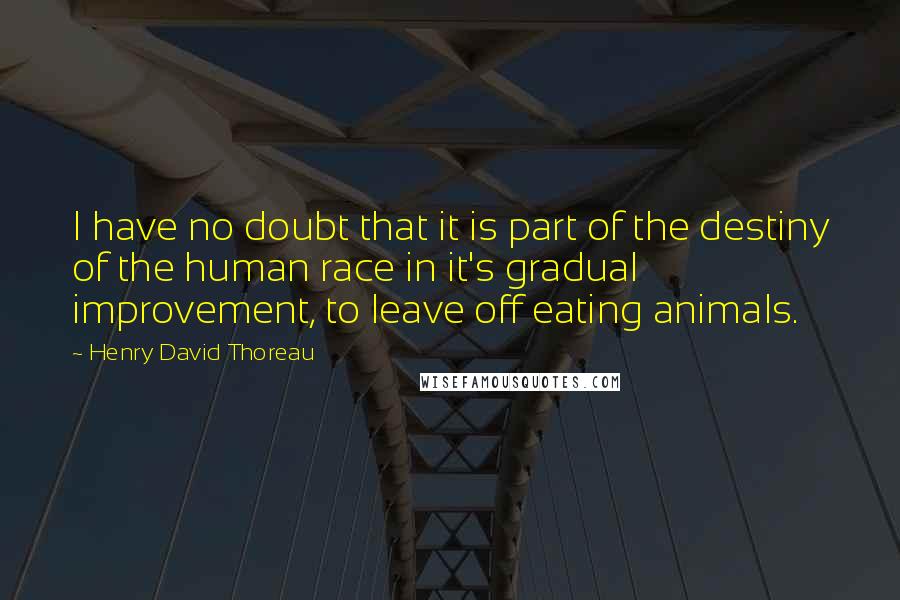 Henry David Thoreau Quotes: I have no doubt that it is part of the destiny of the human race in it's gradual improvement, to leave off eating animals.