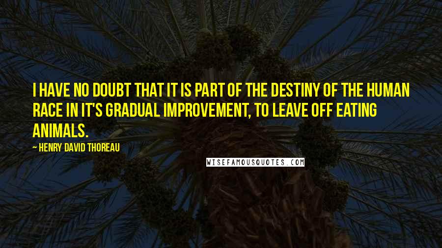 Henry David Thoreau Quotes: I have no doubt that it is part of the destiny of the human race in it's gradual improvement, to leave off eating animals.