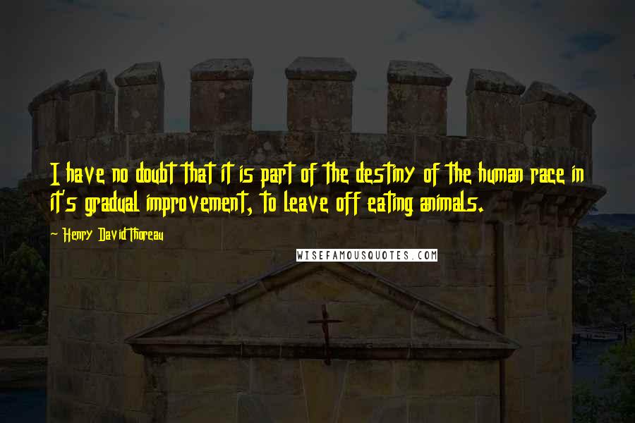 Henry David Thoreau Quotes: I have no doubt that it is part of the destiny of the human race in it's gradual improvement, to leave off eating animals.