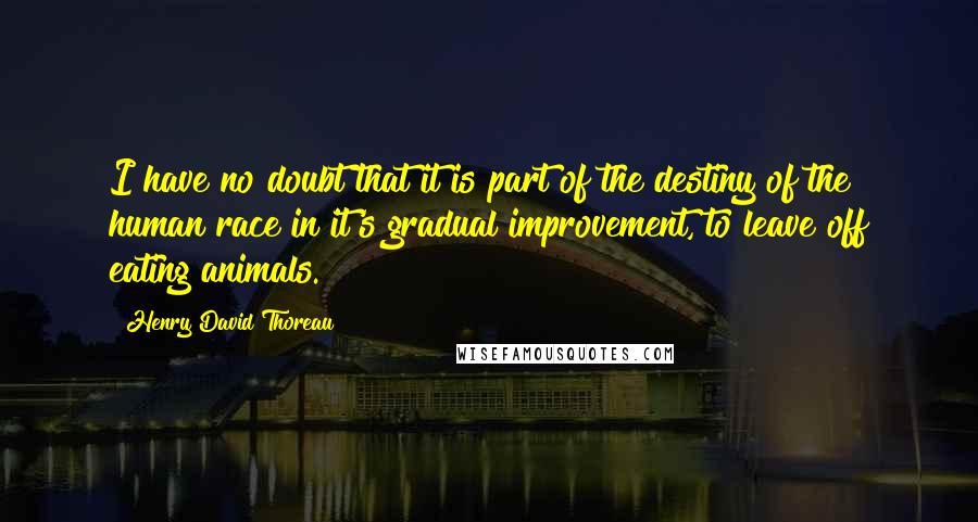 Henry David Thoreau Quotes: I have no doubt that it is part of the destiny of the human race in it's gradual improvement, to leave off eating animals.