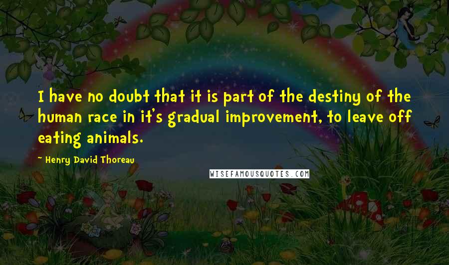 Henry David Thoreau Quotes: I have no doubt that it is part of the destiny of the human race in it's gradual improvement, to leave off eating animals.