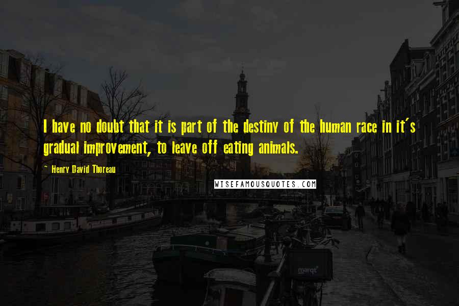 Henry David Thoreau Quotes: I have no doubt that it is part of the destiny of the human race in it's gradual improvement, to leave off eating animals.