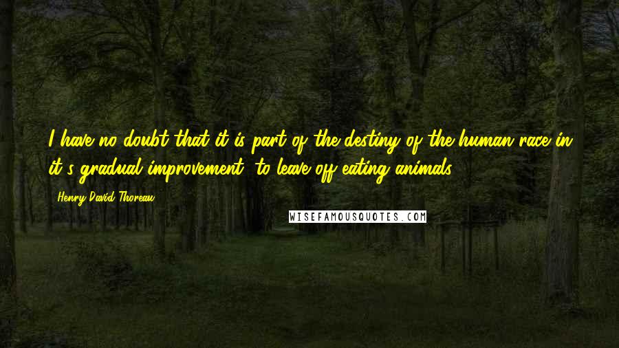 Henry David Thoreau Quotes: I have no doubt that it is part of the destiny of the human race in it's gradual improvement, to leave off eating animals.