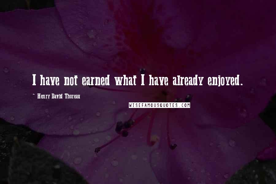 Henry David Thoreau Quotes: I have not earned what I have already enjoyed.