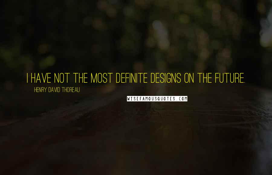 Henry David Thoreau Quotes: I have not the most definite designs on the future.