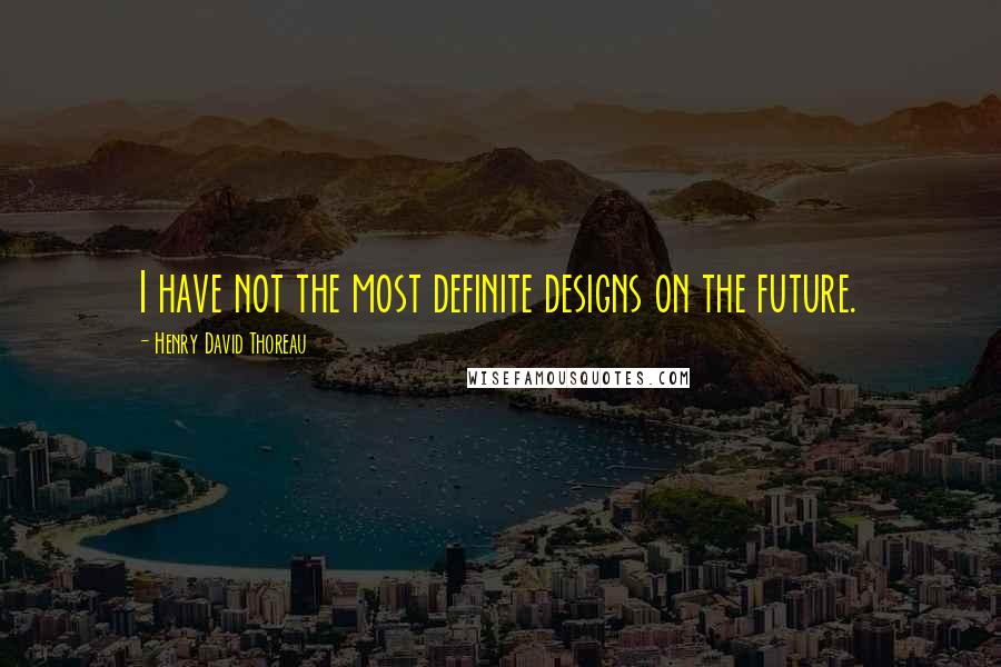 Henry David Thoreau Quotes: I have not the most definite designs on the future.