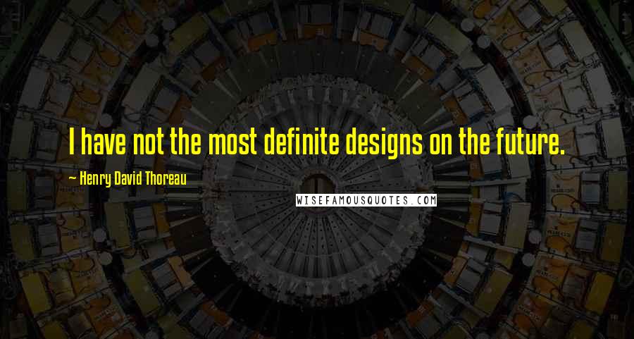 Henry David Thoreau Quotes: I have not the most definite designs on the future.