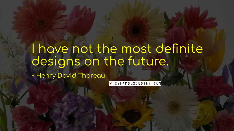 Henry David Thoreau Quotes: I have not the most definite designs on the future.