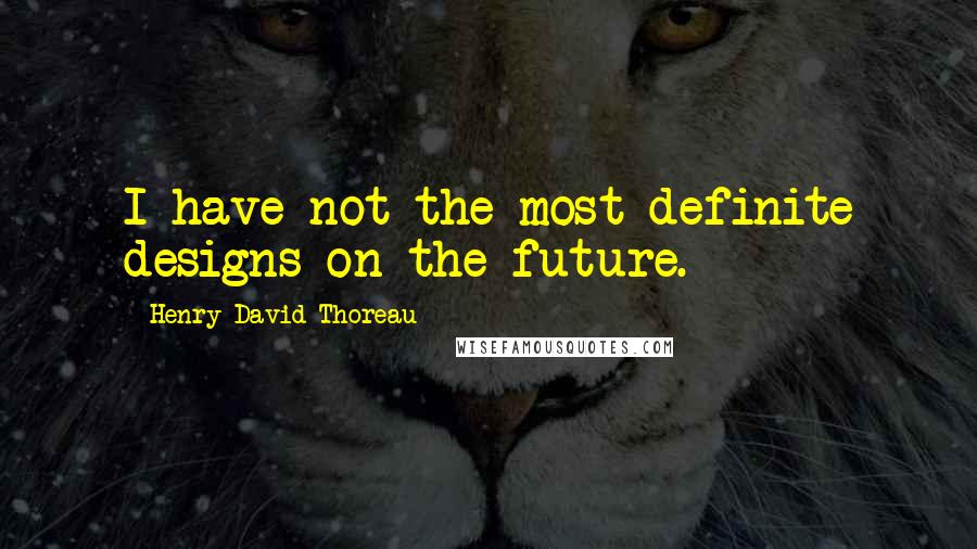 Henry David Thoreau Quotes: I have not the most definite designs on the future.