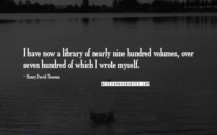 Henry David Thoreau Quotes: I have now a library of nearly nine hundred volumes, over seven hundred of which I wrote myself.