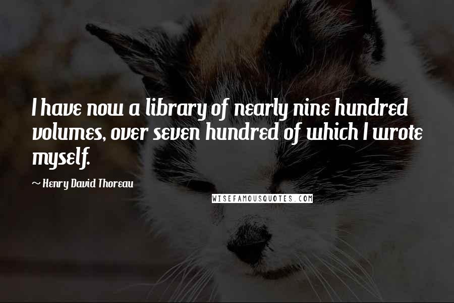 Henry David Thoreau Quotes: I have now a library of nearly nine hundred volumes, over seven hundred of which I wrote myself.