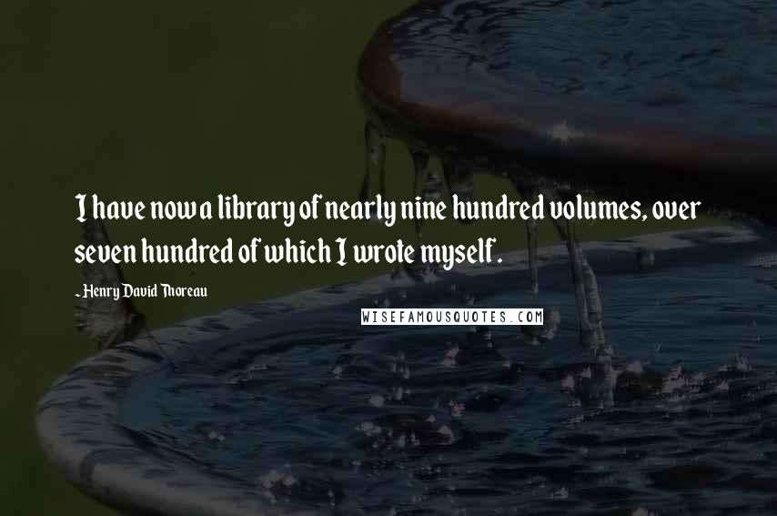 Henry David Thoreau Quotes: I have now a library of nearly nine hundred volumes, over seven hundred of which I wrote myself.