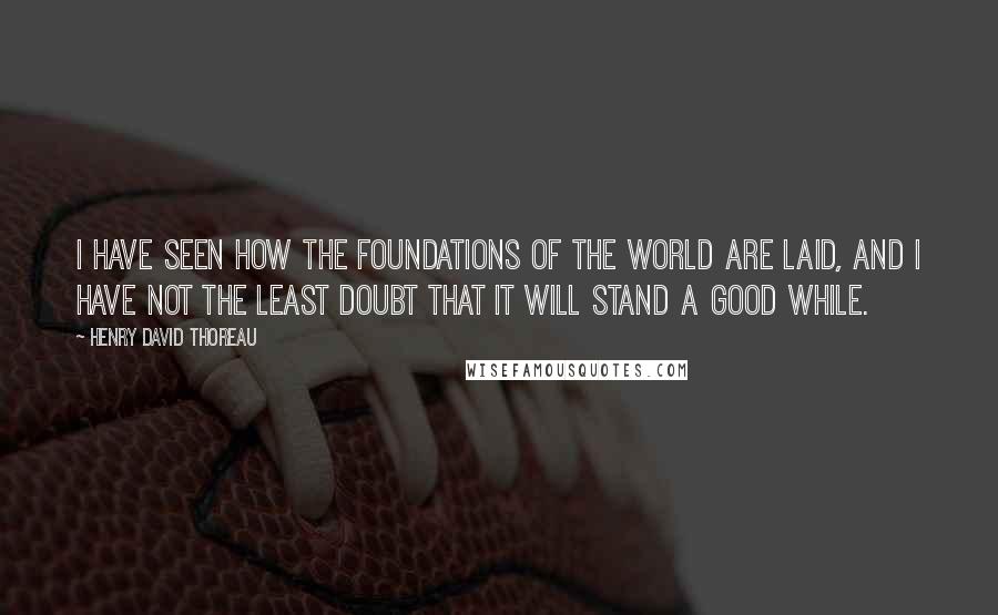 Henry David Thoreau Quotes: I have seen how the foundations of the world are laid, and I have not the least doubt that it will stand a good while.