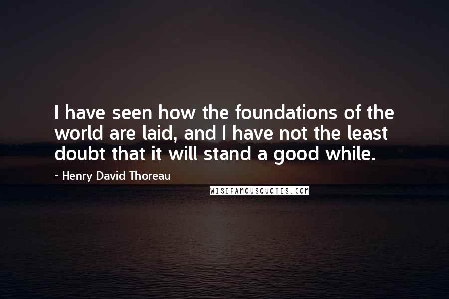 Henry David Thoreau Quotes: I have seen how the foundations of the world are laid, and I have not the least doubt that it will stand a good while.