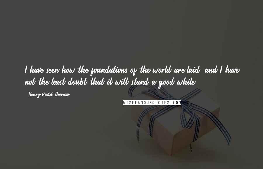 Henry David Thoreau Quotes: I have seen how the foundations of the world are laid, and I have not the least doubt that it will stand a good while.