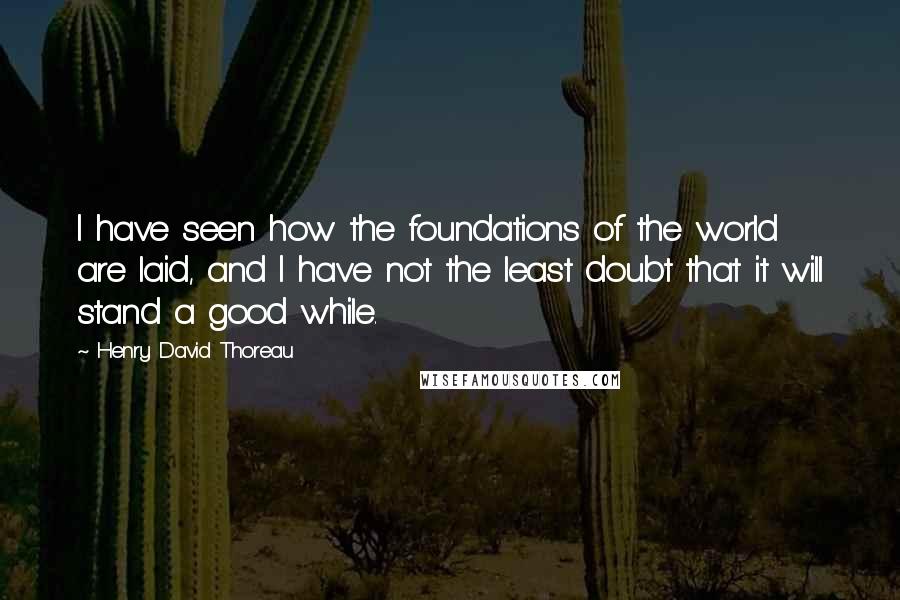 Henry David Thoreau Quotes: I have seen how the foundations of the world are laid, and I have not the least doubt that it will stand a good while.