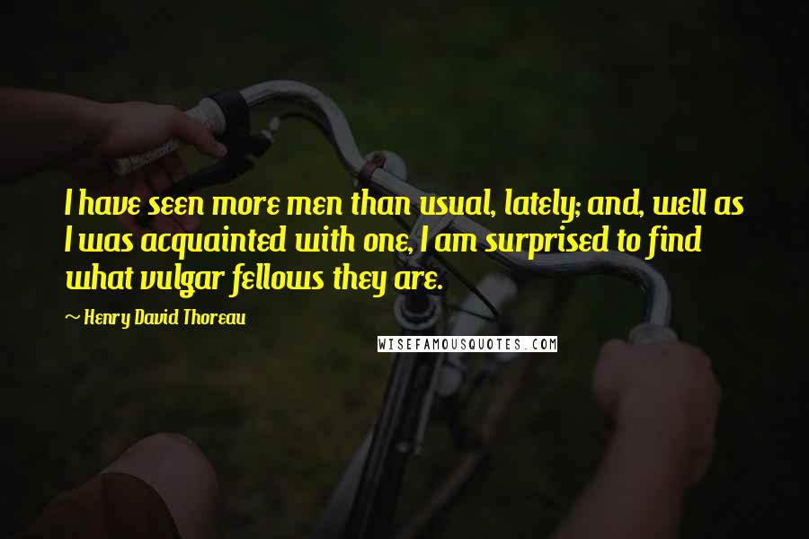 Henry David Thoreau Quotes: I have seen more men than usual, lately; and, well as I was acquainted with one, I am surprised to find what vulgar fellows they are.