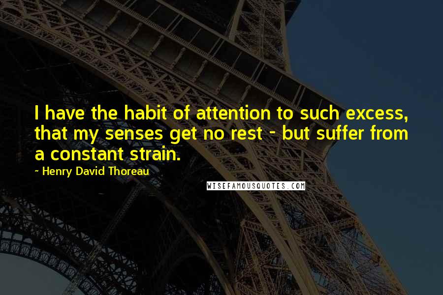 Henry David Thoreau Quotes: I have the habit of attention to such excess, that my senses get no rest - but suffer from a constant strain.