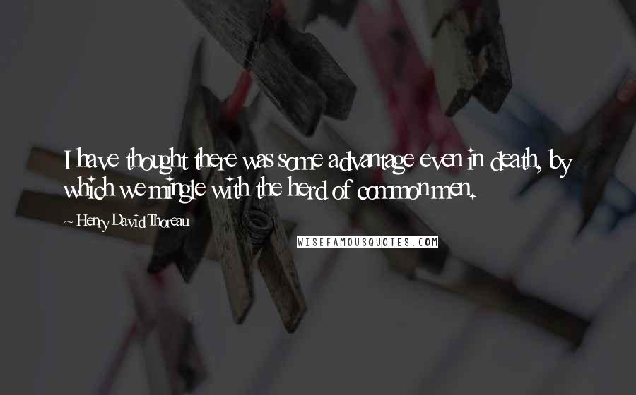 Henry David Thoreau Quotes: I have thought there was some advantage even in death, by which we mingle with the herd of common men.