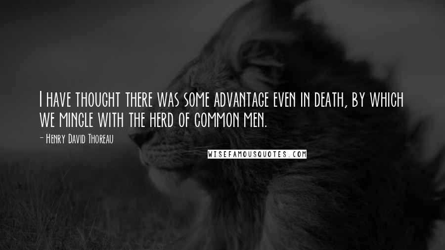 Henry David Thoreau Quotes: I have thought there was some advantage even in death, by which we mingle with the herd of common men.