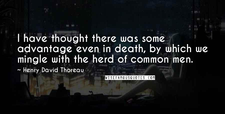 Henry David Thoreau Quotes: I have thought there was some advantage even in death, by which we mingle with the herd of common men.