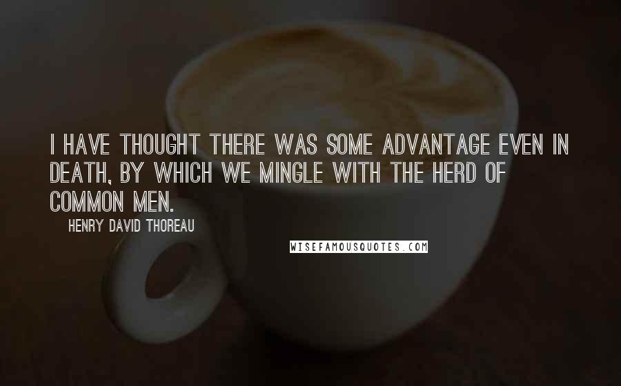 Henry David Thoreau Quotes: I have thought there was some advantage even in death, by which we mingle with the herd of common men.