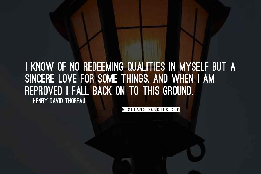 Henry David Thoreau Quotes: I know of no redeeming qualities in myself but a sincere love for some things, and when I am reproved I fall back on to this ground.