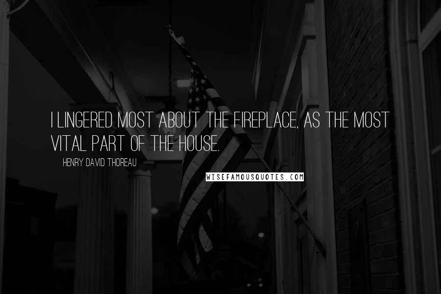 Henry David Thoreau Quotes: I lingered most about the fireplace, as the most vital part of the house.