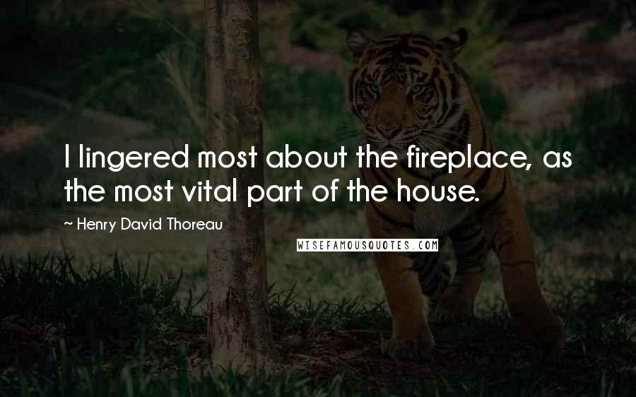 Henry David Thoreau Quotes: I lingered most about the fireplace, as the most vital part of the house.