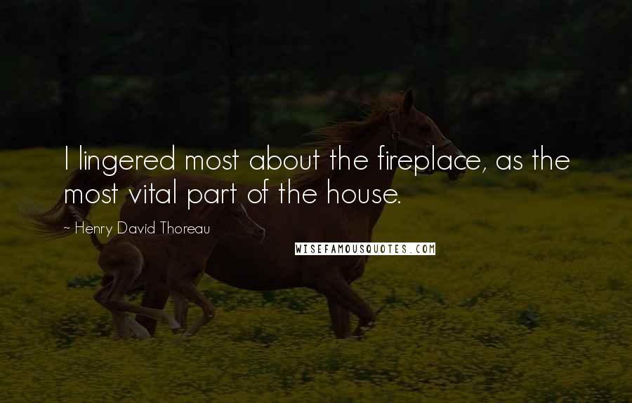 Henry David Thoreau Quotes: I lingered most about the fireplace, as the most vital part of the house.