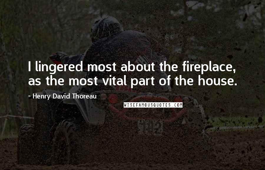 Henry David Thoreau Quotes: I lingered most about the fireplace, as the most vital part of the house.