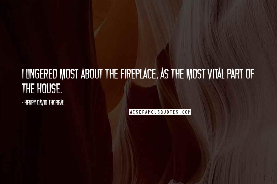 Henry David Thoreau Quotes: I lingered most about the fireplace, as the most vital part of the house.