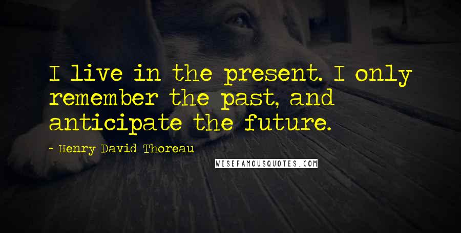 Henry David Thoreau Quotes: I live in the present. I only remember the past, and anticipate the future.