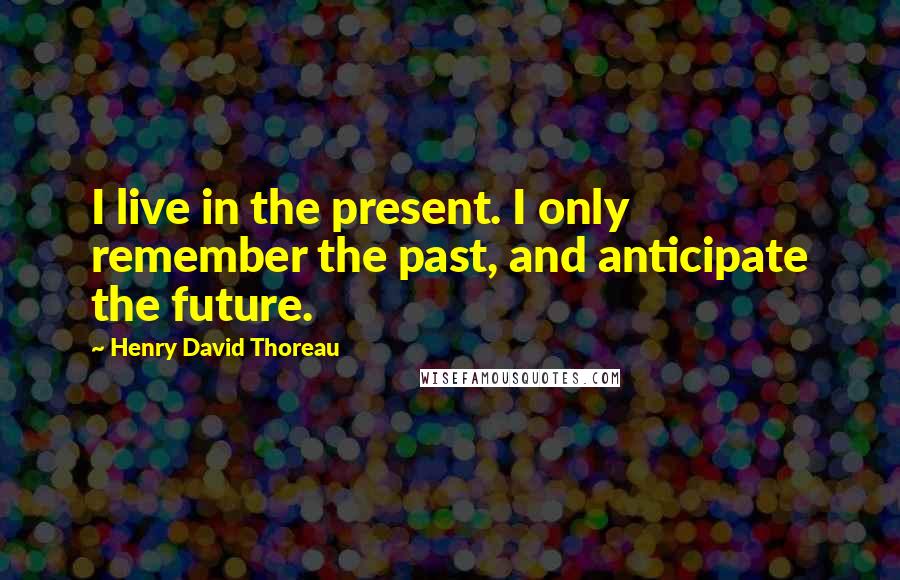 Henry David Thoreau Quotes: I live in the present. I only remember the past, and anticipate the future.