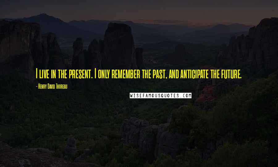 Henry David Thoreau Quotes: I live in the present. I only remember the past, and anticipate the future.