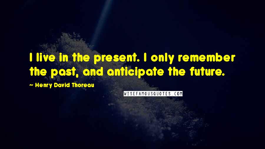 Henry David Thoreau Quotes: I live in the present. I only remember the past, and anticipate the future.