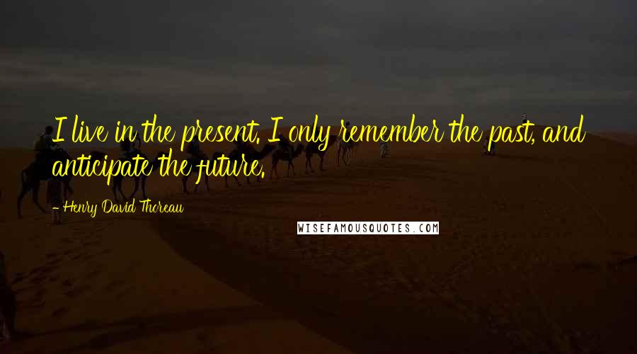 Henry David Thoreau Quotes: I live in the present. I only remember the past, and anticipate the future.