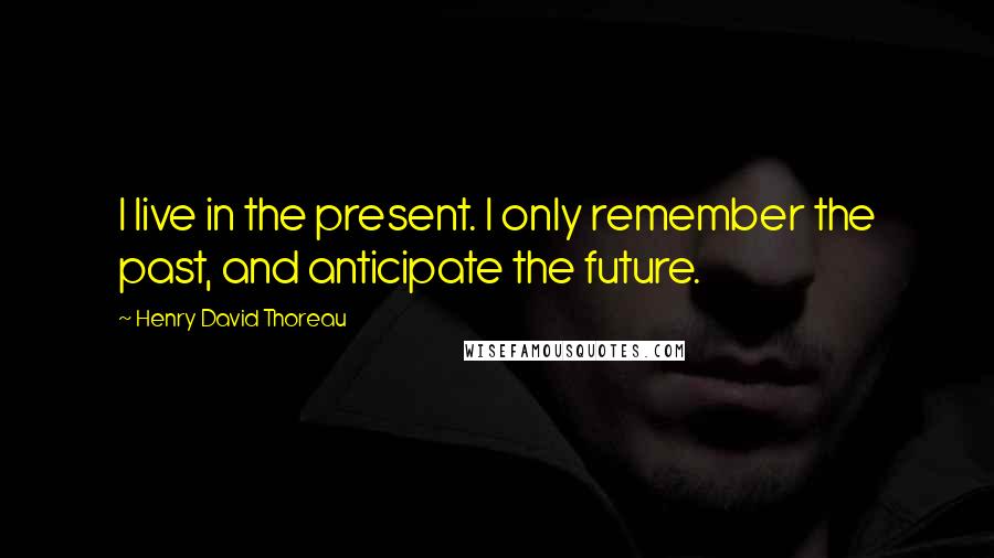 Henry David Thoreau Quotes: I live in the present. I only remember the past, and anticipate the future.