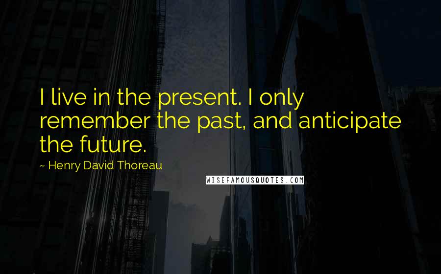 Henry David Thoreau Quotes: I live in the present. I only remember the past, and anticipate the future.