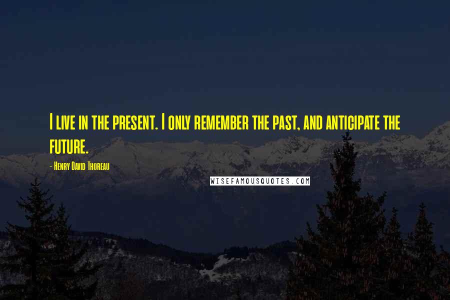 Henry David Thoreau Quotes: I live in the present. I only remember the past, and anticipate the future.