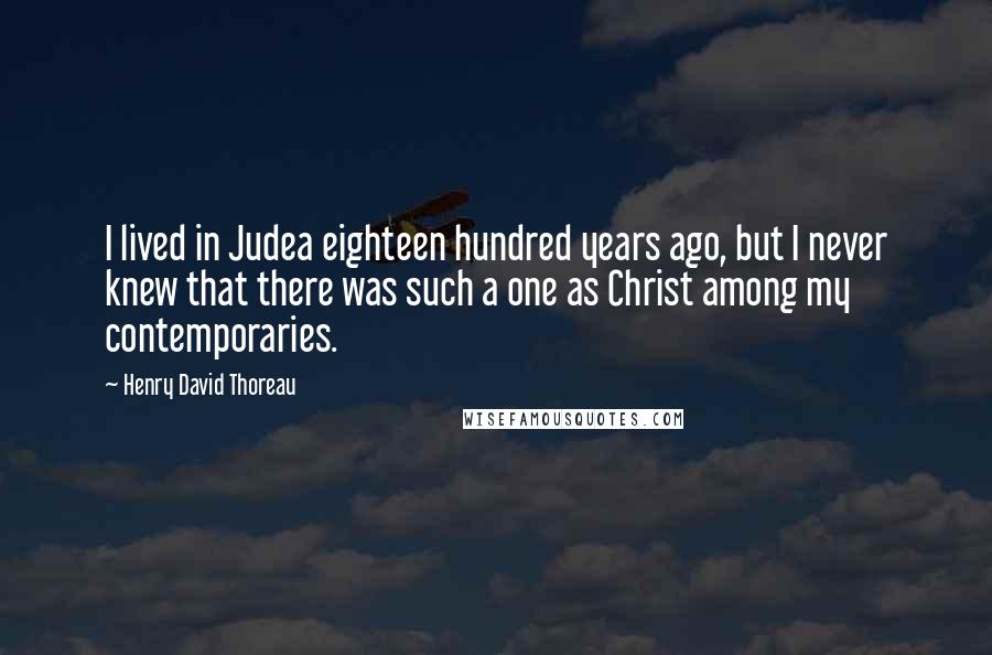 Henry David Thoreau Quotes: I lived in Judea eighteen hundred years ago, but I never knew that there was such a one as Christ among my contemporaries.