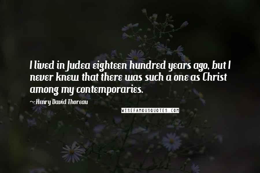 Henry David Thoreau Quotes: I lived in Judea eighteen hundred years ago, but I never knew that there was such a one as Christ among my contemporaries.