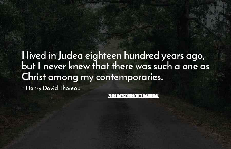 Henry David Thoreau Quotes: I lived in Judea eighteen hundred years ago, but I never knew that there was such a one as Christ among my contemporaries.