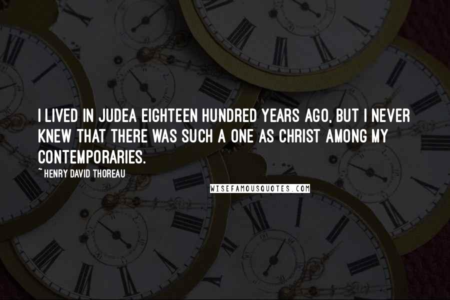 Henry David Thoreau Quotes: I lived in Judea eighteen hundred years ago, but I never knew that there was such a one as Christ among my contemporaries.