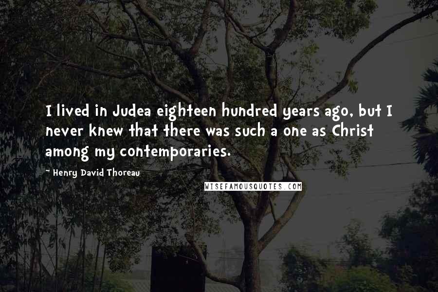 Henry David Thoreau Quotes: I lived in Judea eighteen hundred years ago, but I never knew that there was such a one as Christ among my contemporaries.