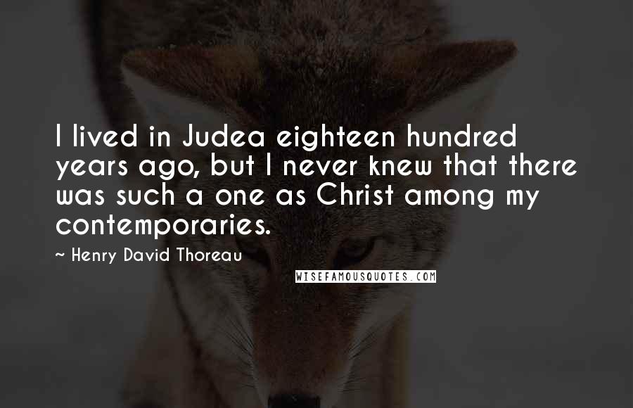 Henry David Thoreau Quotes: I lived in Judea eighteen hundred years ago, but I never knew that there was such a one as Christ among my contemporaries.