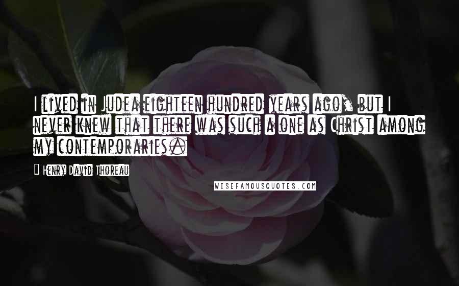 Henry David Thoreau Quotes: I lived in Judea eighteen hundred years ago, but I never knew that there was such a one as Christ among my contemporaries.