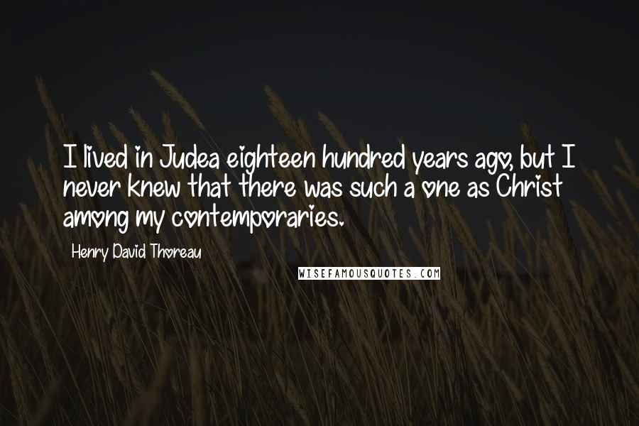 Henry David Thoreau Quotes: I lived in Judea eighteen hundred years ago, but I never knew that there was such a one as Christ among my contemporaries.